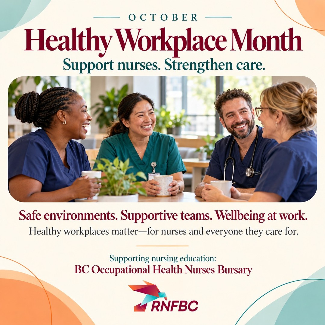Support nurses. Strengthen care. 💙
October is Healthy Workplace Month, a reminder that everyone deserves a safe, respectful and supportive work environment, including the nurses who care for our communities.
For nurses, workplace wellbeing includes opportunities to rest, access support, raise concerns and feel valued within their teams. Creating that environment takes a shared commitment from colleagues, leaders and organizations.
RNFBC supports nursing education through opportunities including the BC Occupational Health Nurses Bursary.
This month, let’s keep the conversation going: what helps you feel supported at work?
#RNFBC #HealthyWorkplaceMonth #NurseWellbeing #OccupationalHealth #BCNurses
